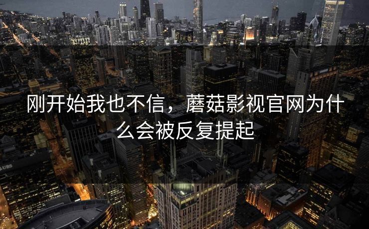 刚开始我也不信，蘑菇影视官网为什么会被反复提起