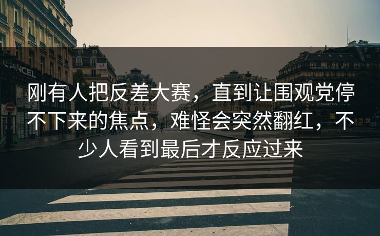 刚有人把反差大赛,直到让围观党停不下来的焦点,难怪会突然翻红,不少人看到最后才反应过来 刚有人把反差大赛,直到让围观党停不下来的焦点,难怪会突然翻红,不少人看到最后才反应过来