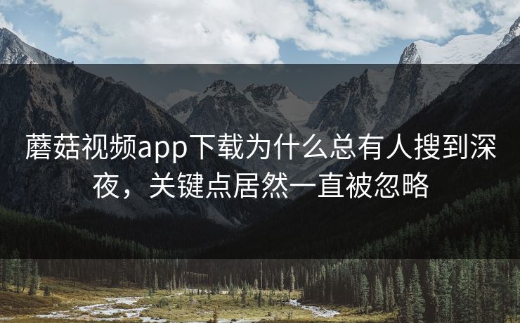 蘑菇视频app下载为什么总有人搜到深夜，关键点居然一直被忽略