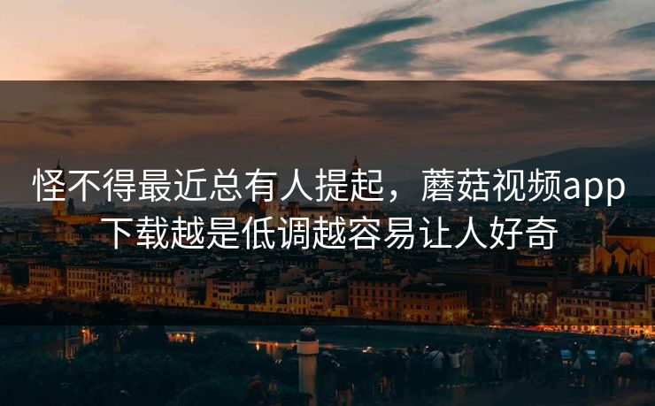 怪不得最近总有人提起，蘑菇视频app下载越是低调越容易让人好奇