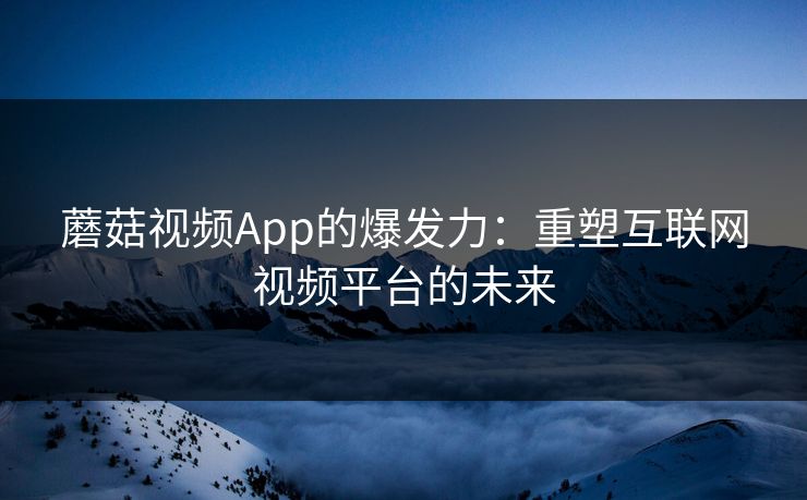 蘑菇视频App的爆发力：重塑互联网视频平台的未来