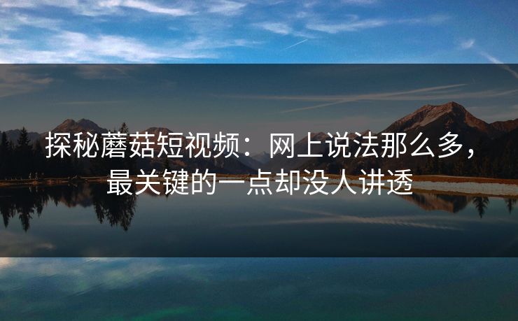 探秘蘑菇短视频：网上说法那么多，最关键的一点却没人讲透