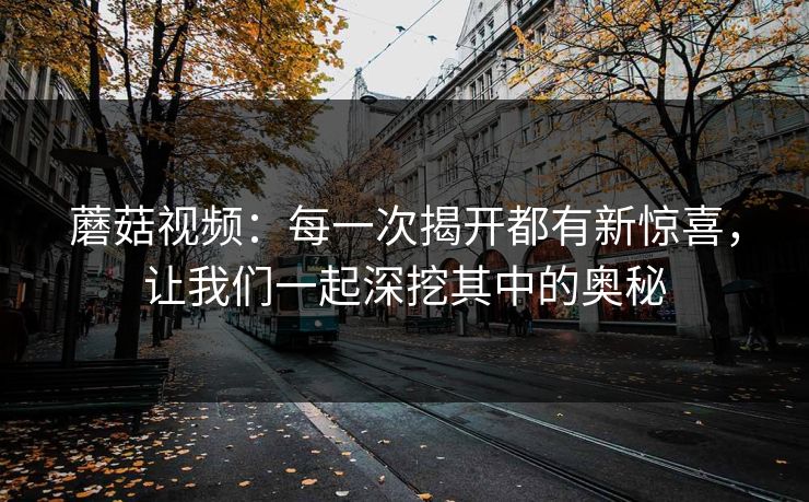 蘑菇视频:每一次揭开都有新惊喜,让我们一起深挖其中的奥秘 蘑菇视频:每一次揭开都有新惊喜,让我们一起深挖其中的奥秘