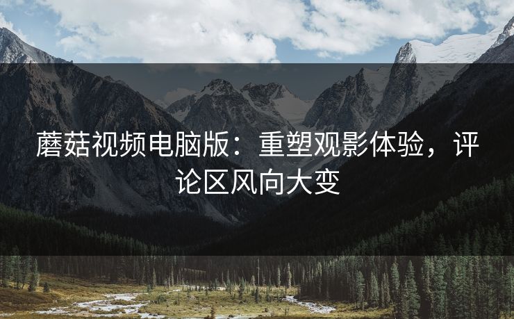蘑菇视频电脑版：重塑观影体验，评论区风向大变