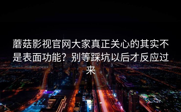 蘑菇影视官网大家真正关心的其实不是表面功能？别等踩坑以后才反应过来
