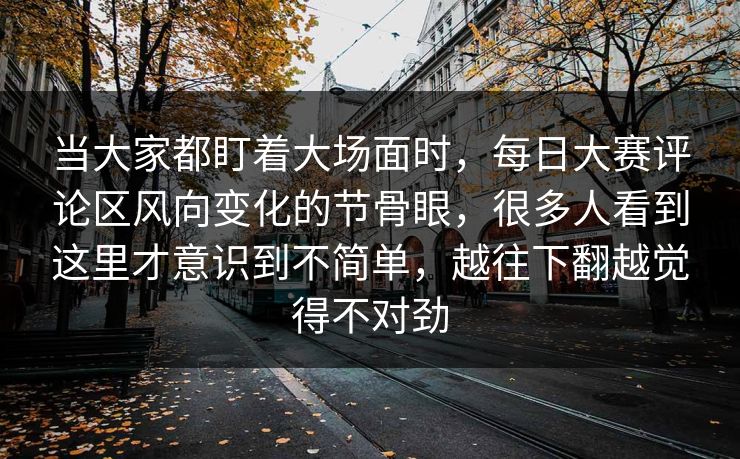 当大家都盯着大场面时，每日大赛评论区风向变化的节骨眼，很多人看到这里才意识到不简单，越往下翻越觉得不对劲