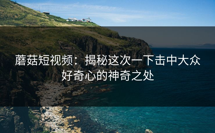 蘑菇短视频：揭秘这次一下击中大众好奇心的神奇之处