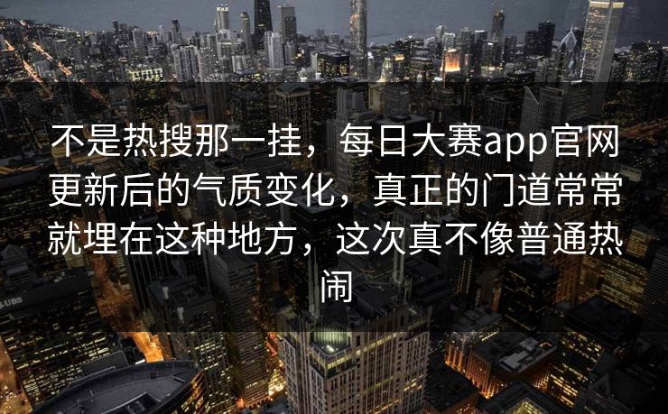 不是热搜那一挂，每日大赛app官网更新后的气质变化，真正的门道常常就埋在这种地方，这次真不像普通热闹