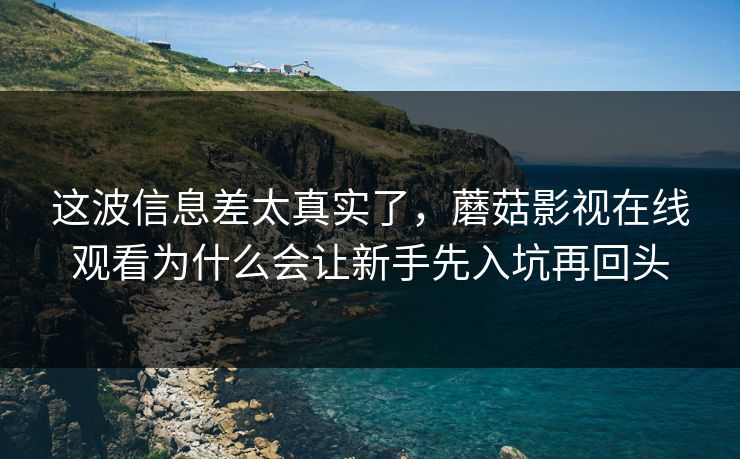 这波信息差太真实了，蘑菇影视在线观看为什么会让新手先入坑再回头
