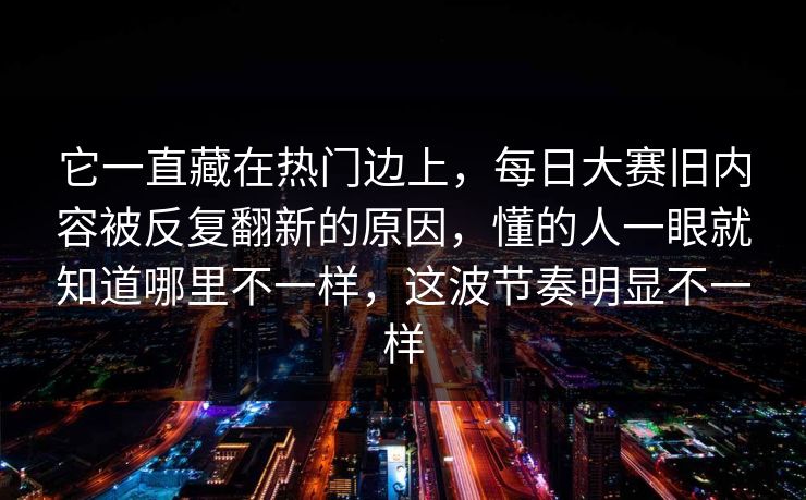 它一直藏在热门边上，每日大赛旧内容被反复翻新的原因，懂的人一眼就知道哪里不一样，这波节奏明显不一样