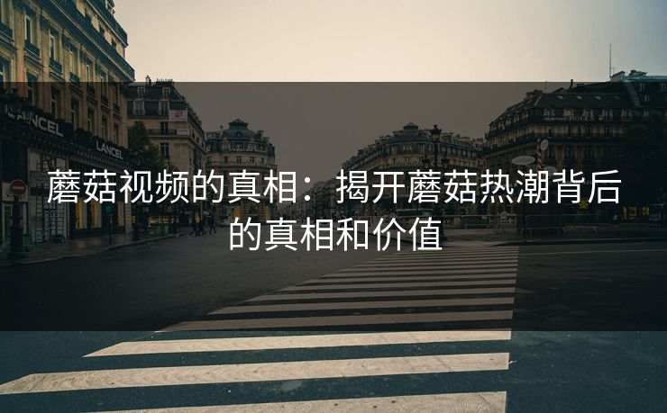 蘑菇视频的真相：揭开蘑菇热潮背后的真相和价值