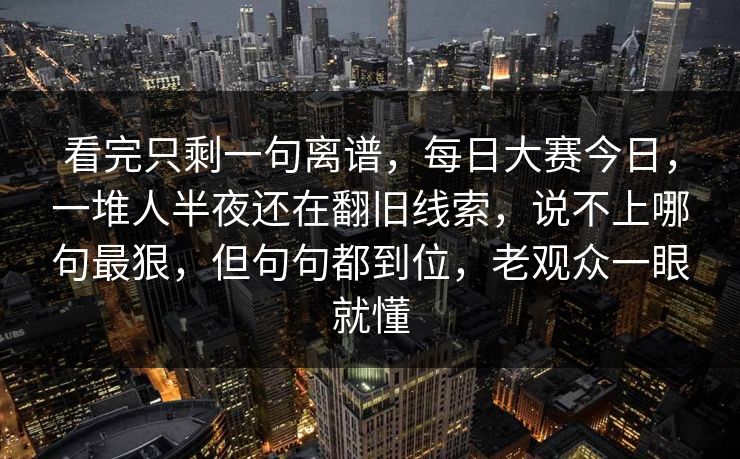 看完只剩一句离谱，每日大赛今日，一堆人半夜还在翻旧线索，说不上哪句最狠，但句句都到位，老观众一眼就懂
