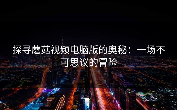 探寻蘑菇视频电脑版的奥秘：一场不可思议的冒险