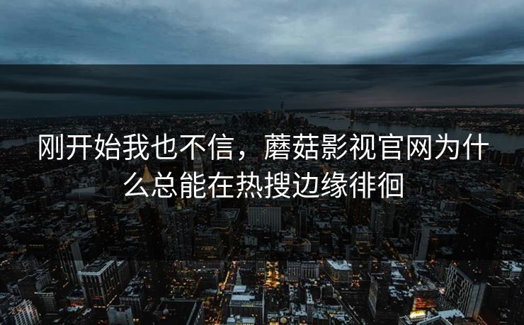 刚开始我也不信，蘑菇影视官网为什么总能在热搜边缘徘徊