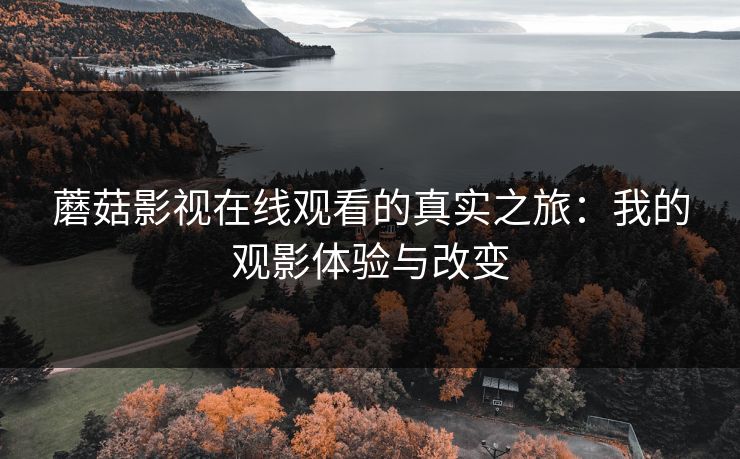 蘑菇影视在线观看的真实之旅：我的观影体验与改变