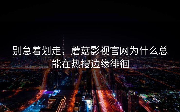 别急着划走，蘑菇影视官网为什么总能在热搜边缘徘徊