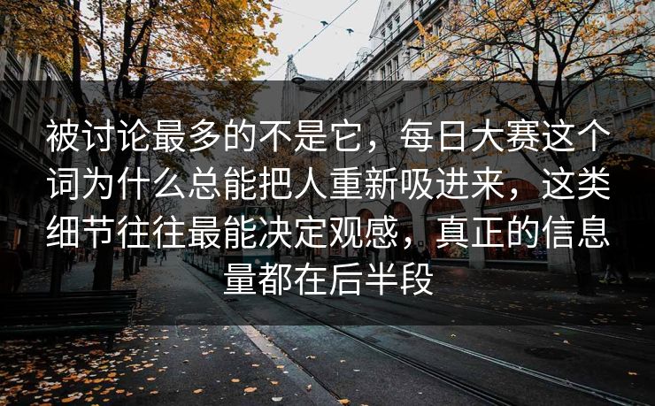 被讨论最多的不是它，每日大赛这个词为什么总能把人重新吸进来，这类细节往往最能决定观感，真正的信息量都在后半段