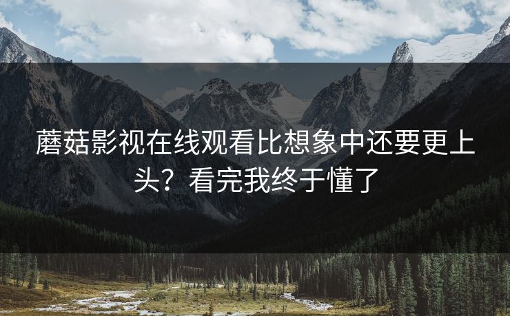 蘑菇影视在线观看比想象中还要更上头？看完我终于懂了