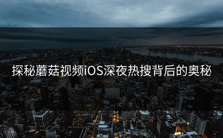 探秘蘑菇视频iOS深夜热搜背后的奥秘