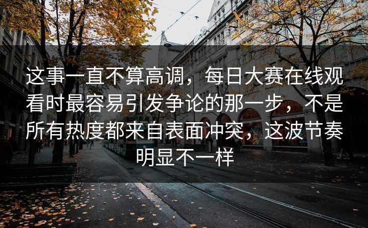 这事一直不算高调，每日大赛在线观看时最容易引发争论的那一步，不是所有热度都来自表面冲突，这波节奏明显不一样