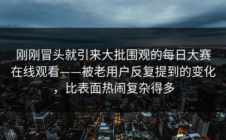刚刚冒头就引来大批围观的每日大赛在线观看——被老用户反复提到的变化，比表面热闹复杂得多