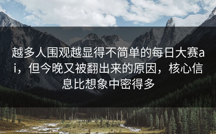 越多人围观越显得不简单的每日大赛ai，但今晚又被翻出来的原因，核心信息比想象中密得多